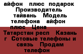 айфон 7 плюс  подарок › Производитель ­ тайвань › Модель телефона ­ айфон 7 плюс › Цена ­ 10 400 - Татарстан респ., Казань г. Сотовые телефоны и связь » Продам телефон   